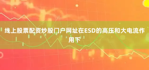 线上股票配资炒股门户网址在ESD的高压和大电流作用下