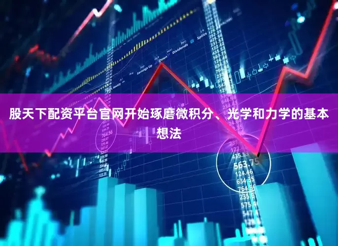 股天下配资平台官网开始琢磨微积分、光学和力学的基本想法