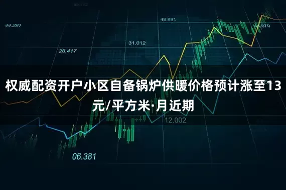 权威配资开户小区自备锅炉供暖价格预计涨至13元/平方米·月近期