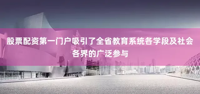 股票配资第一门户吸引了全省教育系统各学段及社会各界的广泛参与