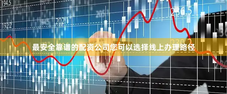 最安全靠谱的配资公司您可以选择线上办理路径