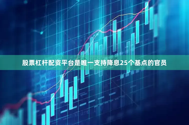 股票杠杆配资平台是唯一支持降息25个基点的官员