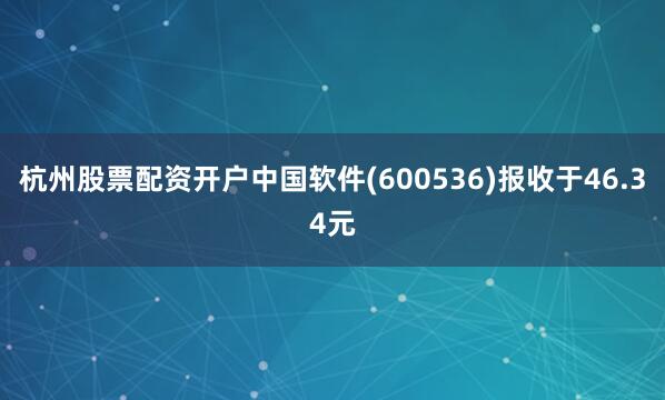 杭州股票配资开户中国软件(600536)报收于46.34元