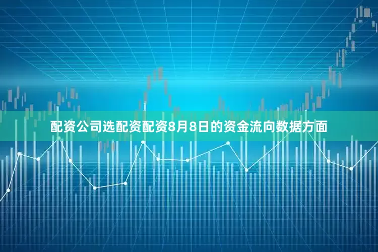 配资公司选配资配资8月8日的资金流向数据方面