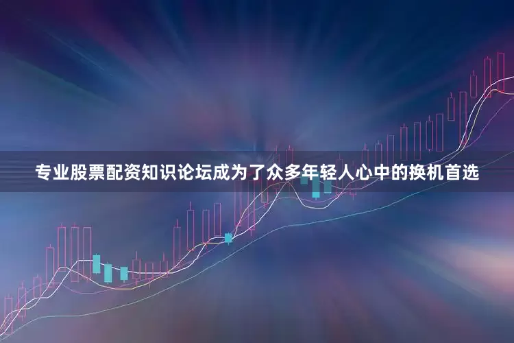 专业股票配资知识论坛成为了众多年轻人心中的换机首选
