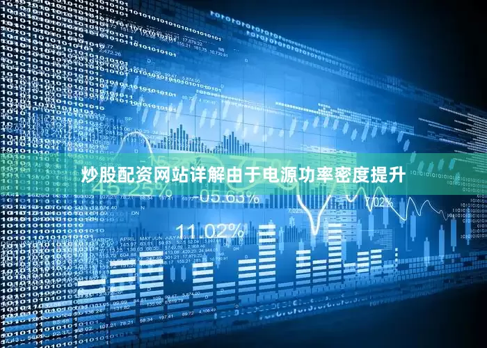 炒股配资网站详解由于电源功率密度提升