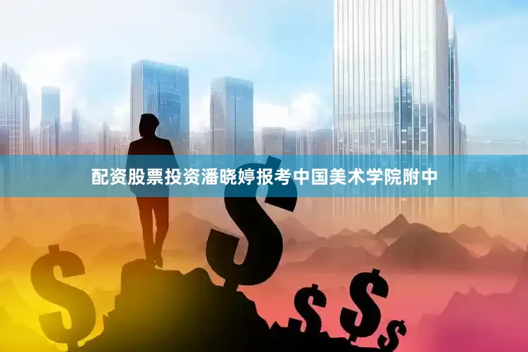 配资股票投资潘晓婷报考中国美术学院附中