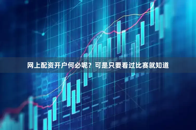 网上配资开户何必呢？可是只要看过比赛就知道