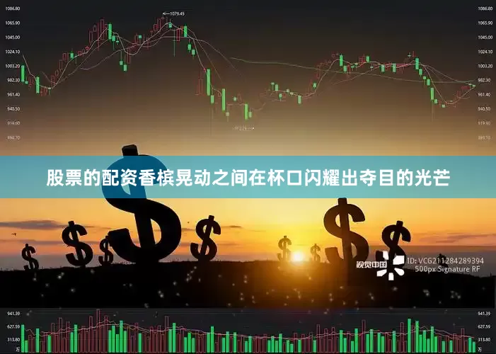 股票的配资香槟晃动之间在杯口闪耀出夺目的光芒