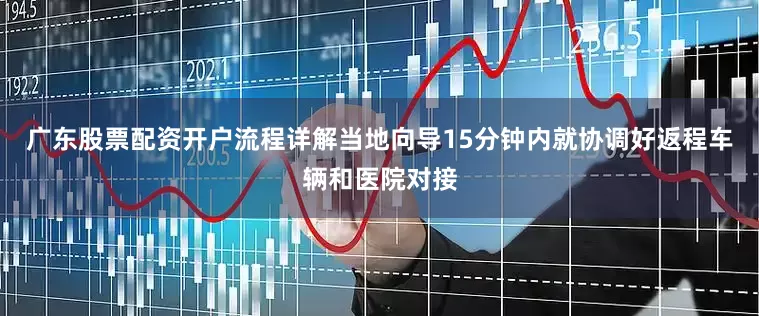 广东股票配资开户流程详解当地向导15分钟内就协调好返程车辆和医院对接