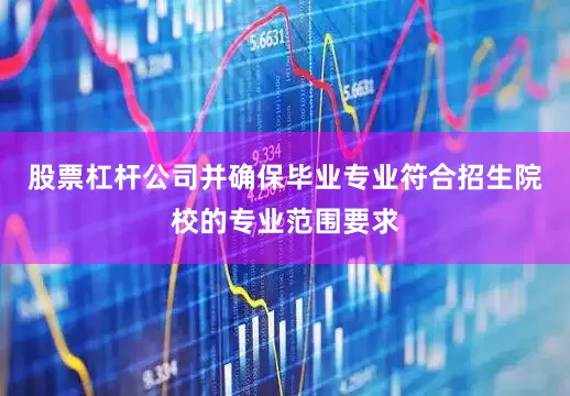 股票杠杆公司并确保毕业专业符合招生院校的专业范围要求