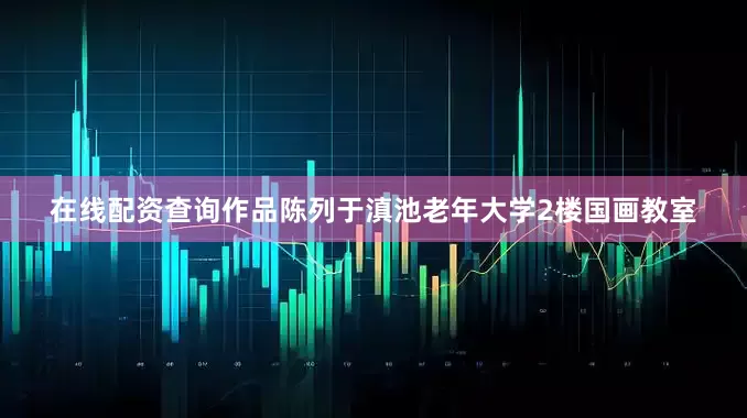 在线配资查询作品陈列于滇池老年大学2楼国画教室