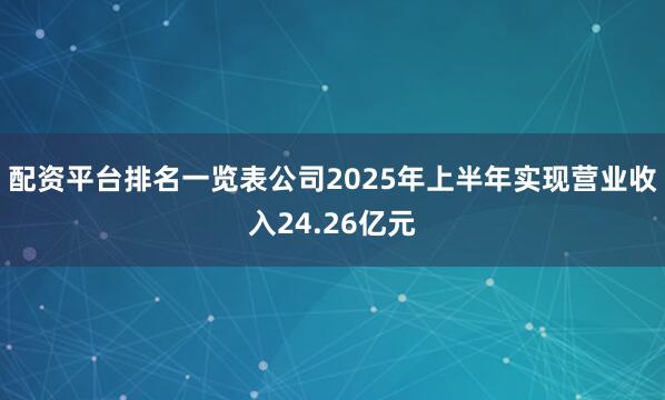 配资平台排名一览表公司2025年上半年实现营业收入24.26亿元
