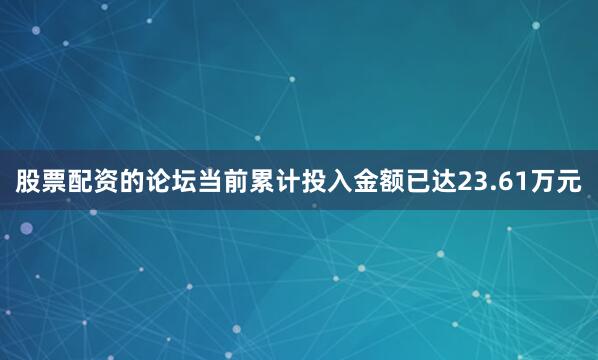 股票配资的论坛当前累计投入金额已达23.61万元