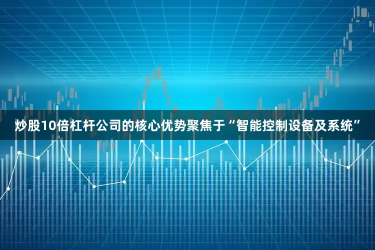 炒股10倍杠杆公司的核心优势聚焦于“智能控制设备及系统”