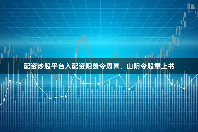 配资炒股平台入配资阳羡令周喜、山阴令殷重上书