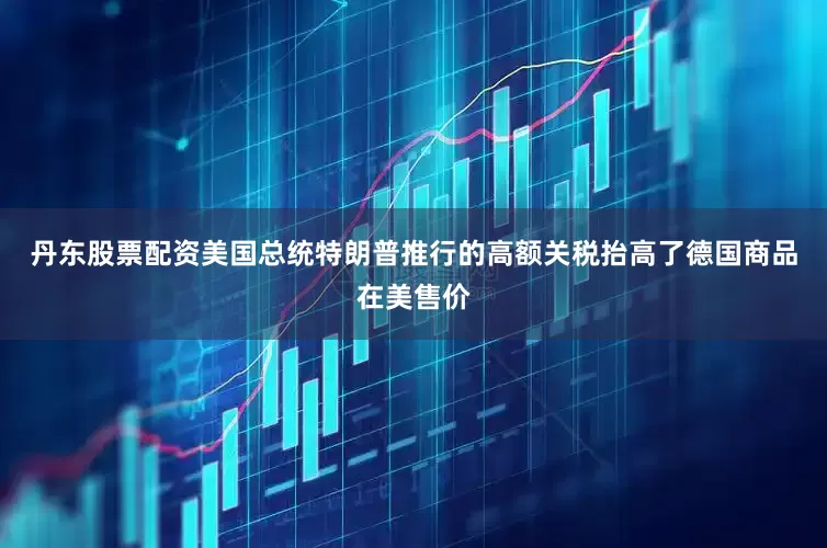 丹东股票配资美国总统特朗普推行的高额关税抬高了德国商品在美售价