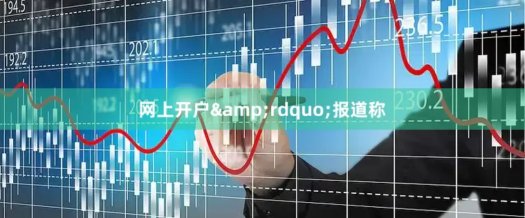 网上开户&rdquo;报道称