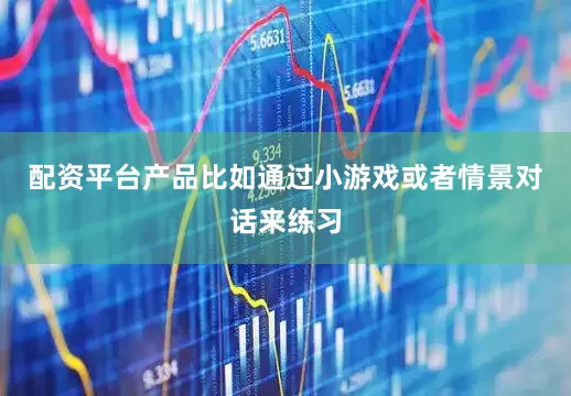配资平台产品比如通过小游戏或者情景对话来练习