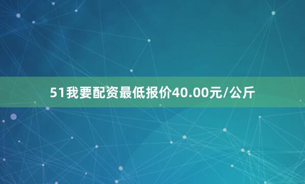 51我要配资最低报价40.00元/公斤