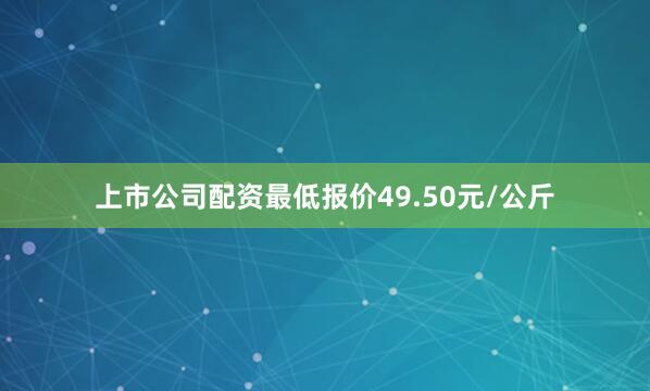 上市公司配资最低报价49.50元/公斤