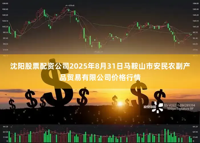 沈阳股票配资公司2025年8月31日马鞍山市安民农副产品贸易有限公司价格行情