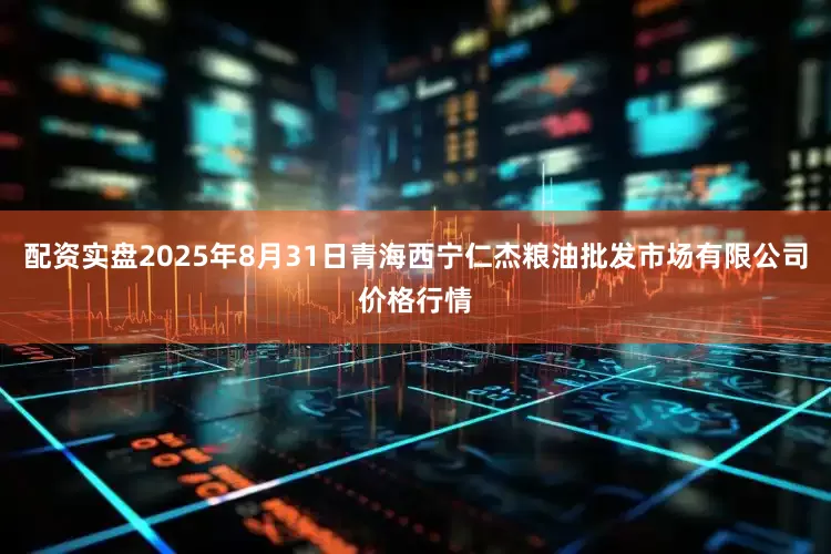 配资实盘2025年8月31日青海西宁仁杰粮油批发市场有限公司价格行情