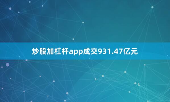 炒股加杠杆app成交931.47亿元