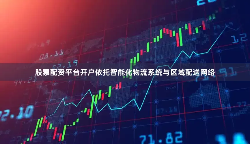 股票配资平台开户依托智能化物流系统与区域配送网络