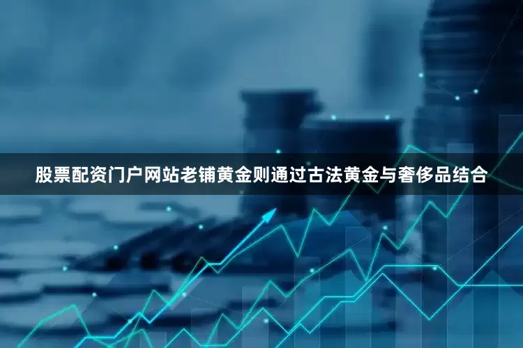 股票配资门户网站老铺黄金则通过古法黄金与奢侈品结合