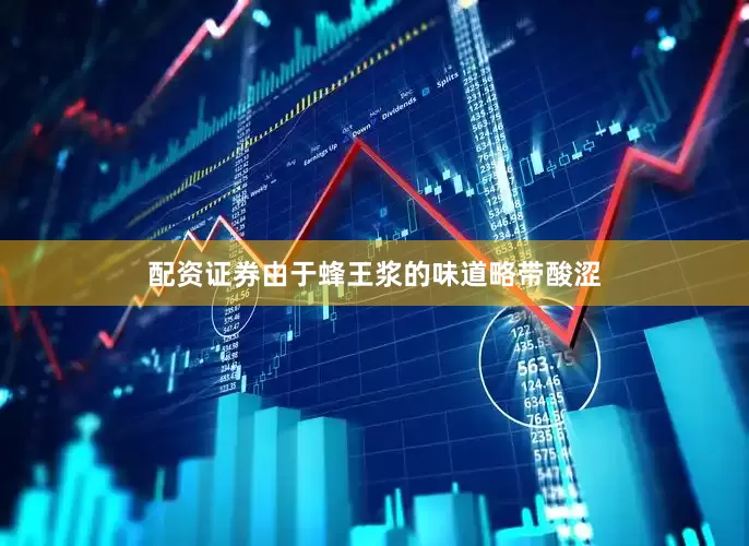 配资证券由于蜂王浆的味道略带酸涩