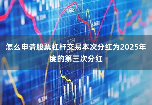 怎么申请股票杠杆交易本次分红为2025年度的第三次分红
