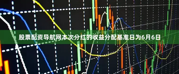股票配资导航网本次分红的收益分配基准日为6月6日