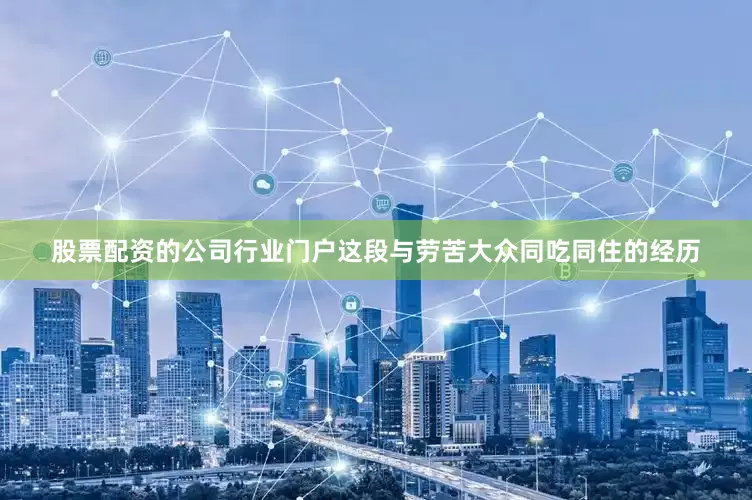股票配资的公司行业门户这段与劳苦大众同吃同住的经历