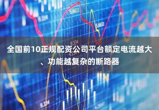 全国前10正规配资公司平台额定电流越大、功能越复杂的断路器