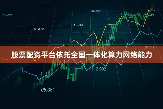 股票配资平台依托全国一体化算力网络能力