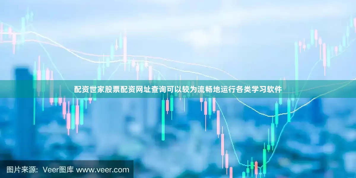 配资世家股票配资网址查询可以较为流畅地运行各类学习软件