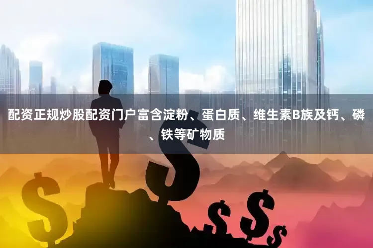 配资正规炒股配资门户富含淀粉、蛋白质、维生素B族及钙、磷、铁等矿物质