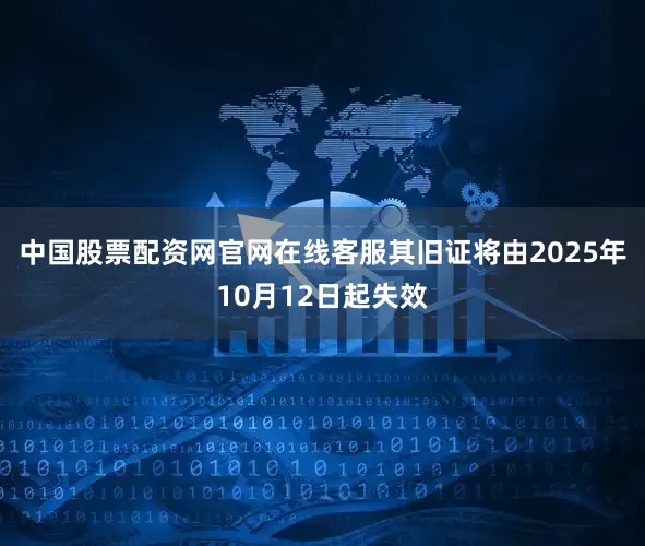 中国股票配资网官网在线客服其旧证将由2025年10月12日起失效