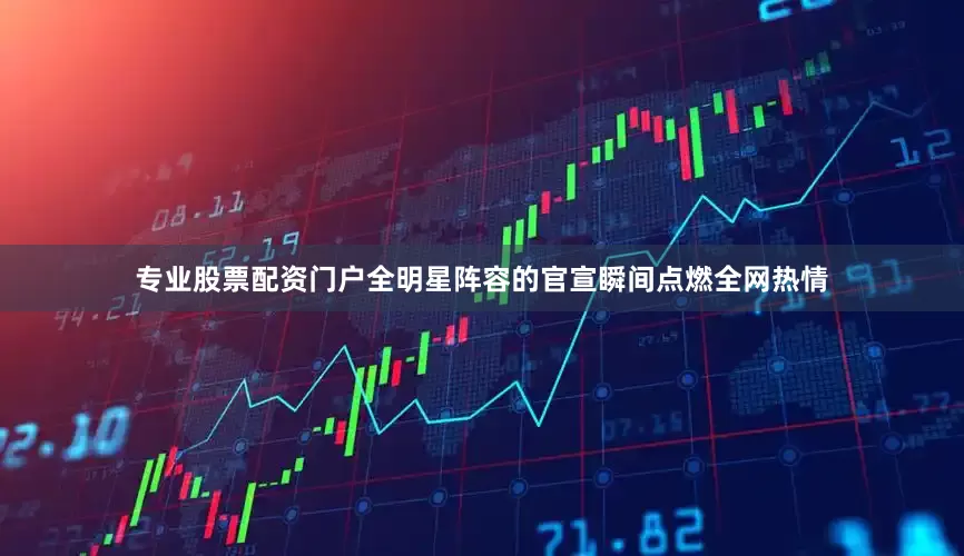 专业股票配资门户全明星阵容的官宣瞬间点燃全网热情