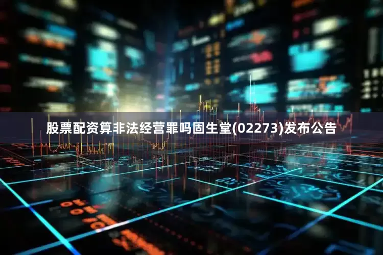 股票配资算非法经营罪吗固生堂(02273)发布公告