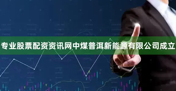 专业股票配资资讯网中煤普洱新能源有限公司成立