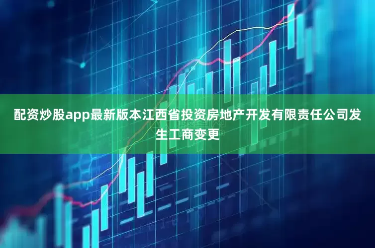 配资炒股app最新版本江西省投资房地产开发有限责任公司发生工商变更