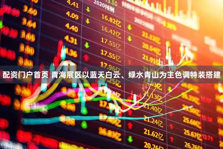 配资门户首页 青海展区以蓝天白云、绿水青山为主色调特装搭建