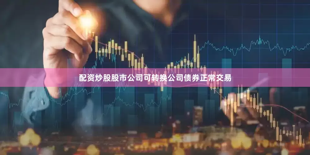 配资炒股股市公司可转换公司债券正常交易