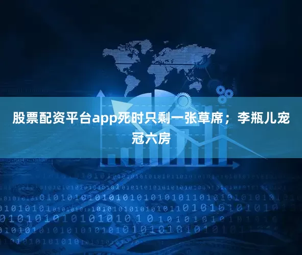 股票配资平台app死时只剩一张草席；李瓶儿宠冠六房