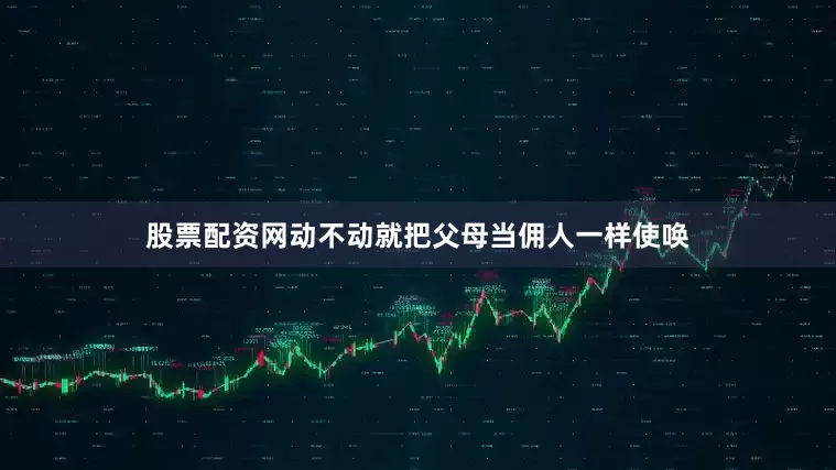 股票配资网动不动就把父母当佣人一样使唤