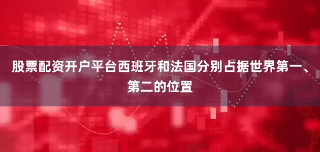 股票配资开户平台西班牙和法国分别占据世界第一、第二的位置