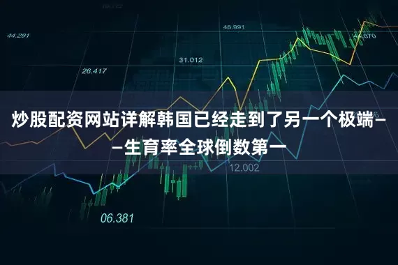 炒股配资网站详解韩国已经走到了另一个极端——生育率全球倒数第一
