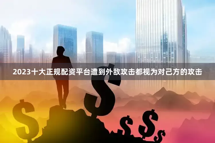 2023十大正规配资平台遭到外敌攻击都视为对己方的攻击